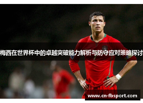梅西在世界杯中的卓越突破能力解析与防守应对策略探讨