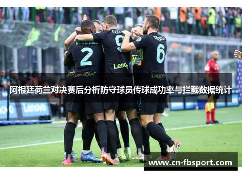 阿根廷荷兰对决赛后分析防守球员传球成功率与拦截数据统计