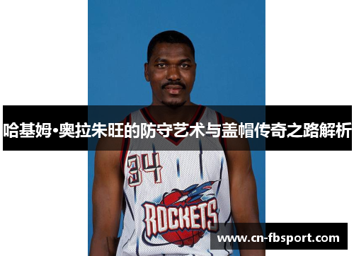 哈基姆·奥拉朱旺的防守艺术与盖帽传奇之路解析