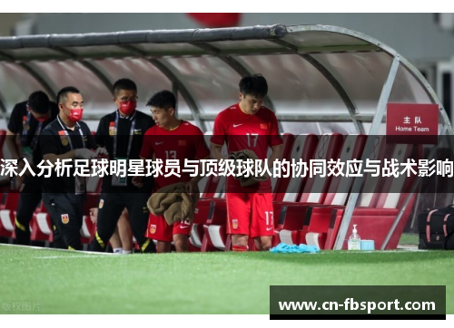 深入分析足球明星球员与顶级球队的协同效应与战术影响