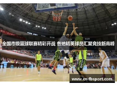 全国市级篮球联赛精彩开战 各地精英球员汇聚竞技新高峰