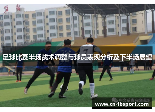 足球比赛半场战术调整与球员表现分析及下半场展望