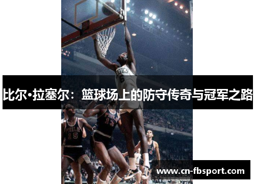 比尔·拉塞尔：篮球场上的防守传奇与冠军之路