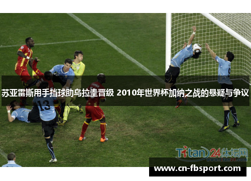 苏亚雷斯用手挡球助乌拉圭晋级 2010年世界杯加纳之战的悬疑与争议