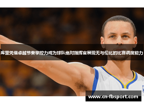 库里凭借卓越节奏掌控力成为球队绝对指挥官展现无与伦比的比赛调度能力