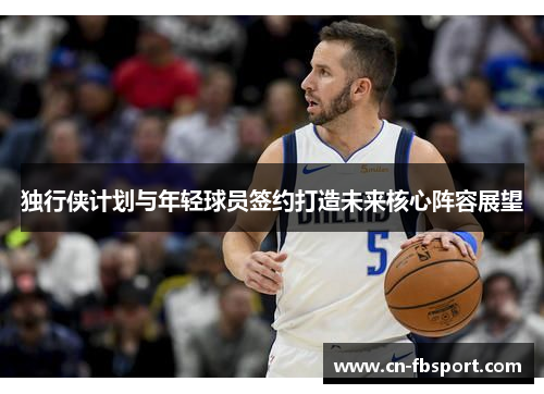 独行侠计划与年轻球员签约打造未来核心阵容展望