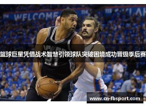 篮球巨星凭借战术智慧引领球队突破困境成功晋级季后赛