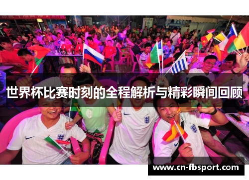 世界杯比赛时刻的全程解析与精彩瞬间回顾