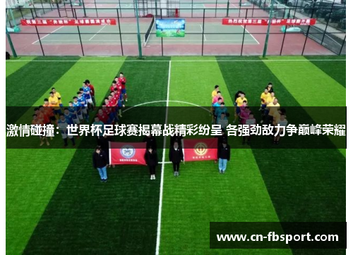 激情碰撞：世界杯足球赛揭幕战精彩纷呈 各强劲敌力争巅峰荣耀