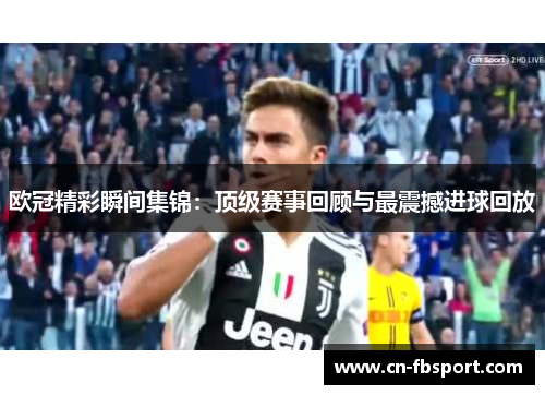 欧冠精彩瞬间集锦：顶级赛事回顾与最震撼进球回放