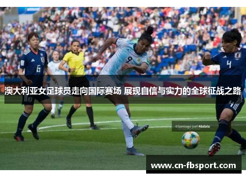 澳大利亚女足球员走向国际赛场 展现自信与实力的全球征战之路