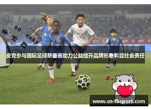 皮克参与国际足球慈善赛助力公益提升品牌形象彰显社会责任