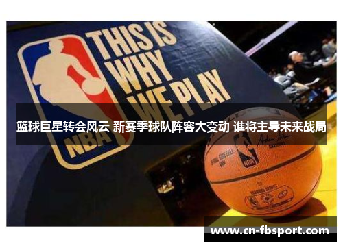 篮球巨星转会风云 新赛季球队阵容大变动 谁将主导未来战局