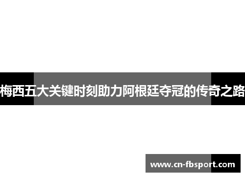 梅西五大关键时刻助力阿根廷夺冠的传奇之路