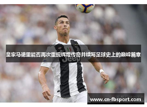皇家马德里能否再次重现辉煌传奇并续写足球史上的巅峰篇章