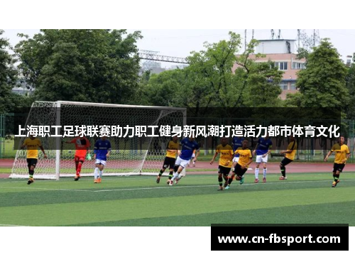 上海职工足球联赛助力职工健身新风潮打造活力都市体育文化