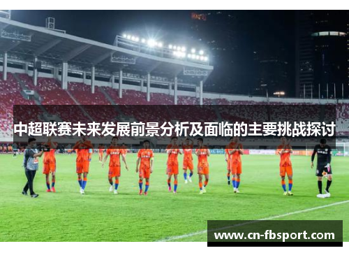 中超联赛未来发展前景分析及面临的主要挑战探讨
