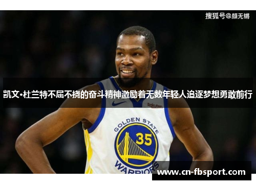凯文·杜兰特不屈不挠的奋斗精神激励着无数年轻人追逐梦想勇敢前行