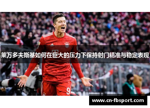 莱万多夫斯基如何在巨大的压力下保持射门精准与稳定表现