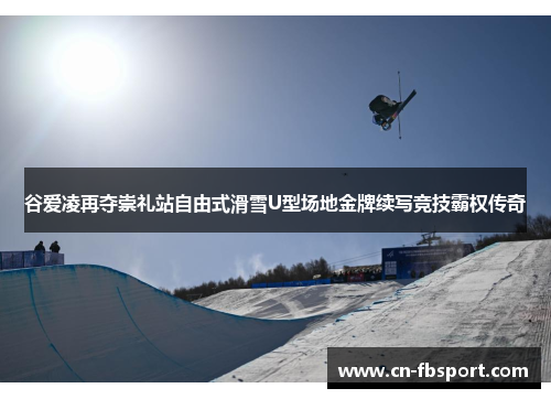 谷爱凌再夺崇礼站自由式滑雪U型场地金牌续写竞技霸权传奇