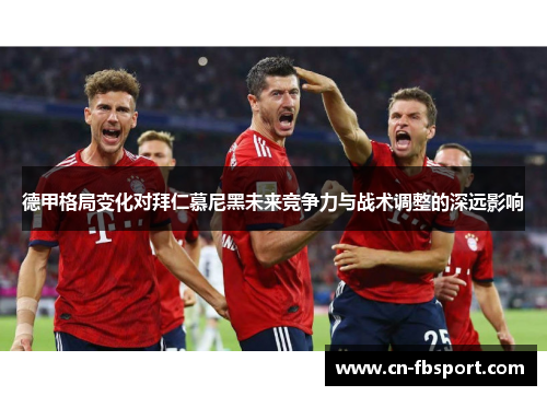德甲格局变化对拜仁慕尼黑未来竞争力与战术调整的深远影响