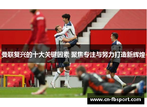 曼联复兴的十大关键因素 聚焦专注与努力打造新辉煌