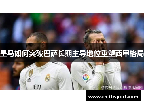 皇马如何突破巴萨长期主导地位重塑西甲格局
