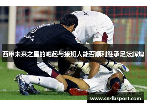 西甲未来之星的崛起与接班人能否顺利继承足坛辉煌