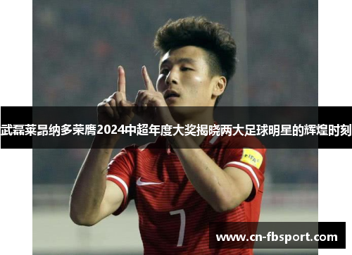 武磊莱昂纳多荣膺2024中超年度大奖揭晓两大足球明星的辉煌时刻