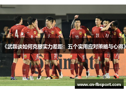 《武磊谈如何克服实力差距：五个实用应对策略与心得》