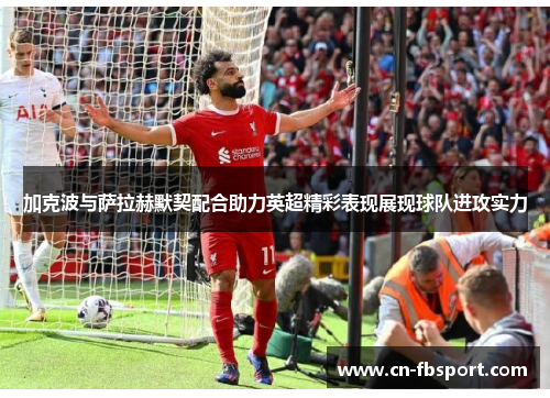 加克波与萨拉赫默契配合助力英超精彩表现展现球队进攻实力