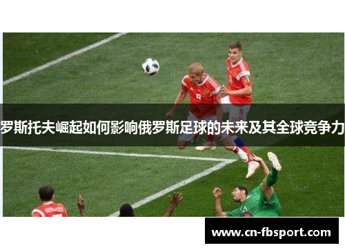 罗斯托夫崛起如何影响俄罗斯足球的未来及其全球竞争力