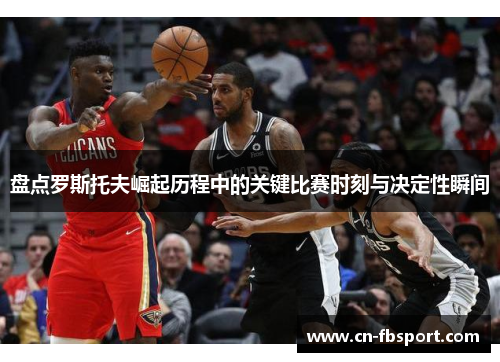 盘点罗斯托夫崛起历程中的关键比赛时刻与决定性瞬间