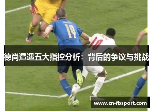 德尚遭遇五大指控分析：背后的争议与挑战