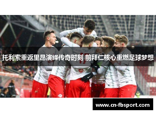 托利索重返里昂演绎传奇时刻 前拜仁核心重燃足球梦想