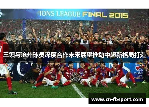 三镇与沧州球员深度合作未来展望推动中超新格局打造