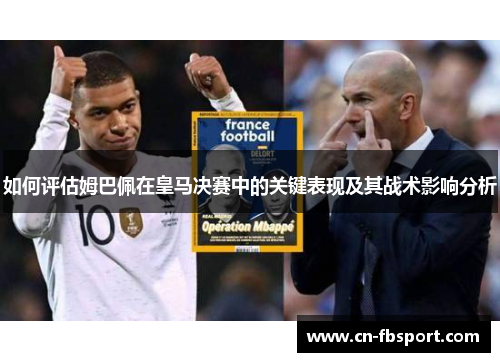 如何评估姆巴佩在皇马决赛中的关键表现及其战术影响分析
