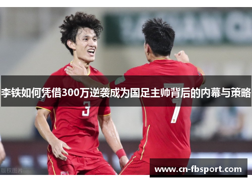 李铁如何凭借300万逆袭成为国足主帅背后的内幕与策略