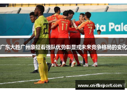 广东大胜广州象征着强队优势彰显或未来竞争格局的变化