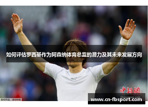 如何评估罗西基作为阿森纳体育总监的潜力及其未来发展方向