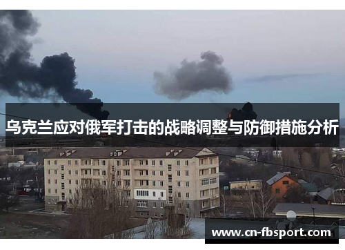 乌克兰应对俄军打击的战略调整与防御措施分析