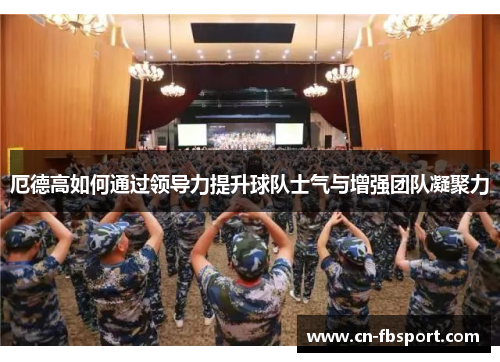 厄德高如何通过领导力提升球队士气与增强团队凝聚力
