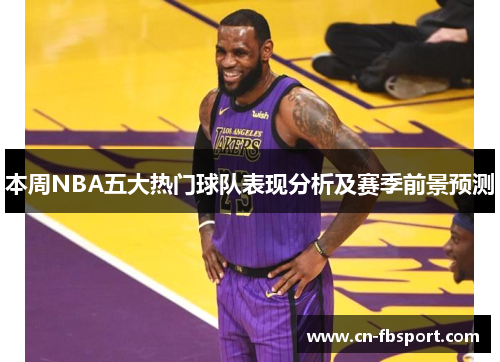 本周NBA五大热门球队表现分析及赛季前景预测