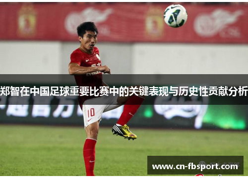 郑智在中国足球重要比赛中的关键表现与历史性贡献分析