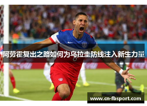 阿劳霍复出之路如何为乌拉圭防线注入新生力量