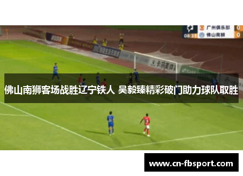 佛山南狮客场战胜辽宁铁人 吴毅臻精彩破门助力球队取胜