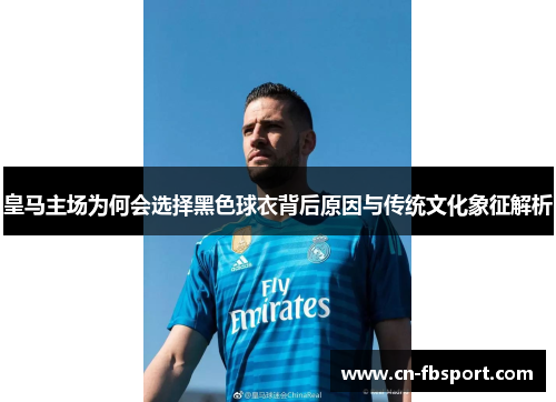 皇马主场为何会选择黑色球衣背后原因与传统文化象征解析