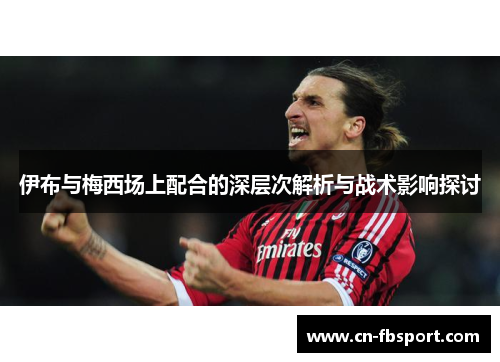 伊布与梅西场上配合的深层次解析与战术影响探讨