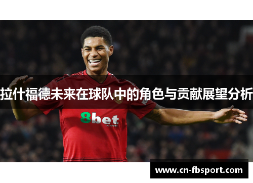 拉什福德未来在球队中的角色与贡献展望分析