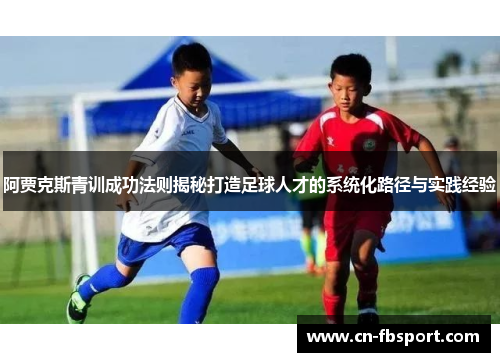 阿贾克斯青训成功法则揭秘打造足球人才的系统化路径与实践经验